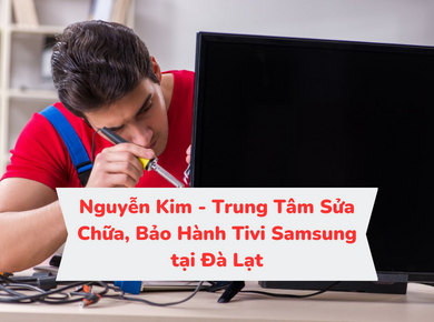 Nguyễn Kim - Trung tâm sữa chữa, bảo hành Tivi Samsung tại Đà Lạt