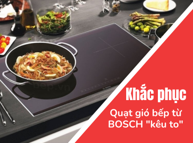 Bí quyết giúp quạt gió bếp từ BOSCH không còn "kêu to" cùng Nguyễn Kim Đà Lạt